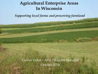 Agricultural Enterprise Areas In Wisconsin Supporting local farms and preserving farmland Coreen Fallat – AEA Program Manager October 2014