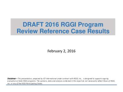 DRAFT 2016 RGGI Program Review Reference Case Results February 2, 2016 Disclaimer – This presentation, prepared by ICF International under contract with RGGI, Inc., is designed to support ongoing evaluation of state RG