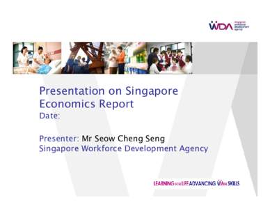 Presentation on Singapore Economics Report Date: Presenter: Mr Seow Cheng Seng Singapore Workforce Development Agency
