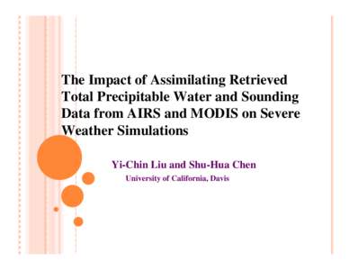 The Impact of Assimilating Retrieved Total Precipitable Water and Sounding Data from AIRS and MODIS on Severe Weather Simulations Yi-Chin Liu and Shu-Hua Chen University of California, Davis