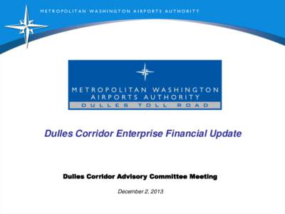 METROPOLITAN WASHINGTON AIRPORTS AUTHORITY  Dulles Corridor Enterprise Financial Update Dulles Corridor Advisory Committee Meeting December 2, 2013