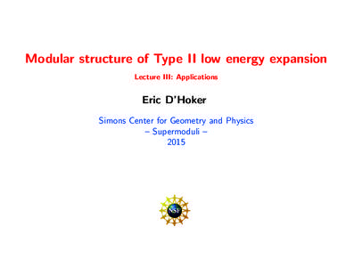 Modular structure of Type II low energy expansion Lecture III: Applications Eric D’Hoker Simons Center for Geometry and Physics – Supermoduli –