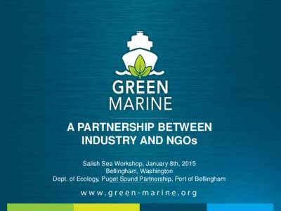 A PARTNERSHIP BETWEEN INDUSTRY AND NGOs Salish Sea Workshop, January 8th, 2015 Bellingham, Washington Dept. of Ecology, Puget Sound Partnership, Port of Bellingham