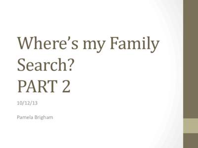 Where’s	
  my	
  Family	
   Search?	
   PART	
  2	
   [removed]	
   	
   Pamela	
  Brigham	
  