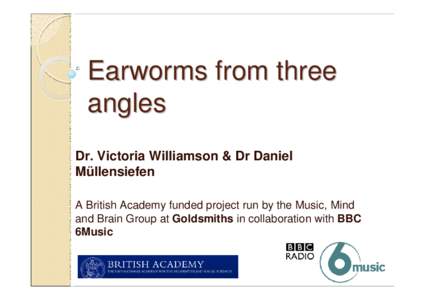 Earworms from three angles Dr. Victoria Williamson & Dr Daniel Müllensiefen A British Academy funded project run by the Music, Mind and Brain Group at Goldsmiths in collaboration with BBC