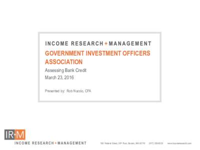 GOVERNMENT INVESTMENT OFFICERS ASSOCIATION Assessing Bank Credit March 23, 2016 Presented by: Rob Nuccio, CFA