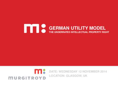 GERMAN UTILITY MODEL THE UNDERRATED INTELLECTUAL PROPERTY RIGHT DATE: WEDNESDAY 12 NOVEMBER 2014 LOCATION: GLASGOW, UK