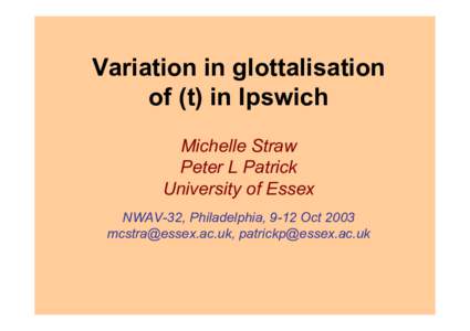 Variation in glottalisation of (t) in Ipswich Michelle Straw Peter L Patrick University of Essex NWAV-32, Philadelphia, 9-12 Oct 2003