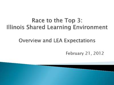 Race to the Top 3: Illinois Shared Learning Environment Overview and LEA Expectations Webinar Presentation February 21, 2012
