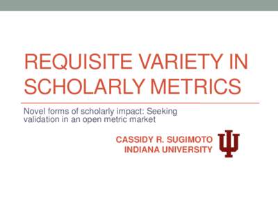 REQUISITE VARIETY IN SCHOLARLY METRICS Novel forms of scholarly impact: Seeking validation in an open metric market  CASSIDY R. SUGIMOTO