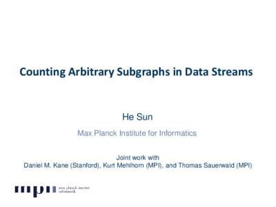 Counting Arbitrary Subgraphs in Data Streams  He Sun Max Planck Institute for Informatics Joint work with Daniel M. Kane (Stanford), Kurt Mehlhorn (MPI), and Thomas Sauerwald (MPI)