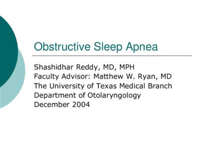 Obstructive Sleep Apnea Shashidhar Reddy, MD, MPH Faculty Advisor: Matthew W. Ryan, MD The University of Texas Medical Branch Department of Otolaryngology December 2004