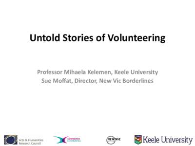 Untold Stories of Volunteering Professor Mihaela Kelemen, Keele University Sue Moffat, Director, New Vic Borderlines Arts and Humanities Rresearch Council Connected Communities Project