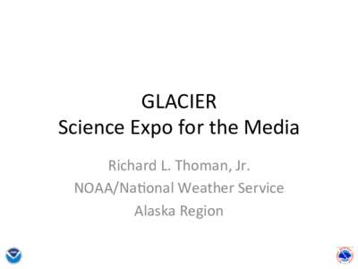 GLACIER	
   Science	
  Expo	
  for	
  the	
  Media	
   Richard	
  L.	
  Thoman,	
  Jr.	
   NOAA/Na@onal	
  Weather	
  Service	
   Alaska	
  Region	
  