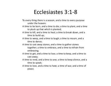 Ecclesiastes	
  3:1-­‐8	
   To	
  every	
  thing	
  there	
  is	
  a	
  season,	
  and	
  a	
  9me	
  to	
  every	
  purpose	
   under	
  the	
  heaven:	
   A	
  9me	
  to	
  be	
  born,	
  and	