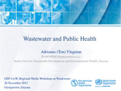 Wastewater and Public Health Adrianus (Ton) Vlugman PAHO/WHO Representative a.i. Senior Advisor, Sustainable Development and Environmental Health, Guyana  GEF CreW, Regional Media Workshop on Wastewater