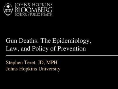 Gun Deaths: The Epidemiology, Law, and Policy of Prevention Stephen Teret, JD, MPH Johns Hopkins University  1
