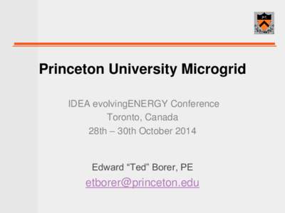 Princeton University Microgrid IDEA evolvingENERGY Conference Toronto, Canada 28th – 30th OctoberEdward “Ted” Borer, PE