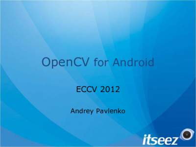 OpenCV for Android ECCV 2012 Andrey Pavlenko Itseez • Russian R&D company focused on