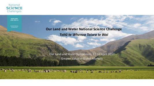 Our Land and Water National Science Challenge Toitū te Whenua Toiora te Wai Our Land and Water Symposium, 11-12 April 2017 Greater Value in Global Markets