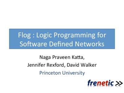 Flog	  :	  Logic	  Programming	  for	   So1ware	  Deﬁned	  Networks	   Naga	  Praveen	  Ka=a,	  	   Jennifer	  Rexford,	  David	  Walker	   Princeton	  University	  
