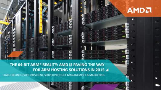 THE 64-BIT ARM® REALITY: AMD IS PAVING THE WAY FOR ARM HOSTING SOLUTIONS IN 2015 KARL FREUND • VICE PRESIDENT, SERVER PRODUCT MANAGEMENT & MARKETING AGENDA
