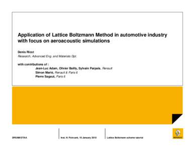 Application of Lattice Boltzmann Method in automotive industry with focus on aeroacoustic simulations Denis Ricot Research, Advanced Eng. and Materials Dpt. with contributions of : Jean-Luc Adam, Olivier Bailly, Sylvain 