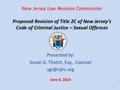 New Jersey Law Revision Commission Proposed Revision of Title 2C of New Jersey’s Code of Criminal Justice – Sexual Offenses Presented by: Susan G. Thatch, Esq., Counsel