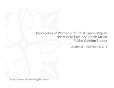 Perception of Women’s Political Leadership in the Middle East and North Africa Public Opinion Survey October 25 – November 8, 2013  Arab Women’s Leadership Institute