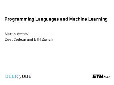 Programming Languages and Machine Learning Martin Vechev DeepCode.ai and ETH Zurich PL Research: Last 10 years (sample) • (Semi-) Automated Program Synthesis