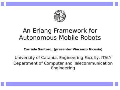 An Erlang Framework for Autonomous Mobile Robots Corrado Santoro, (presenter Vincenzo Nicosia) University of Catania, Engineering Faculty, ITALY Department of Computer and Telecommunication