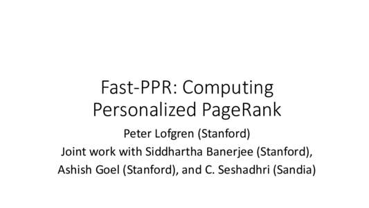 Fast-PPR: Computing Personalized PageRank Peter Lofgren (Stanford) Joint work with Siddhartha Banerjee (Stanford), Ashish Goel (Stanford), and C. Seshadhri (Sandia)
