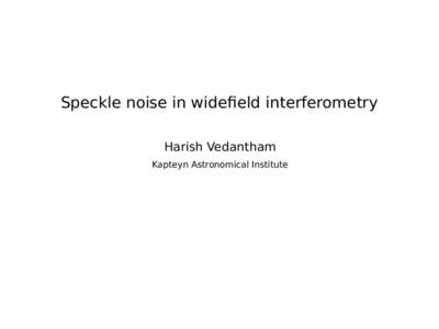 Speckle noise in widefield interferometry Harish Vedantham Kapteyn Astronomical Institute Many sources of noise in Fourier synthesis imaging