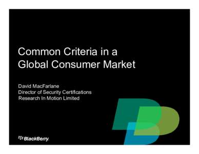 Common Criteria in a Global Consumer Market David MacFarlane Director of Security Certifications Research In Motion Limited