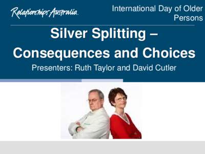 International Day of Older Persons Silver Splitting – Consequences and Choices Presenters: Ruth Taylor and David Cutler