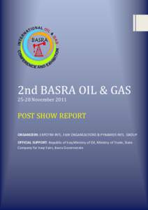 2nd BASRA OIL & GASNovember 2011 POST SHOW REPORT ORGANIZERS: EXPOTIM INTL. FAIR ORGANIZATIONS & PYRAMIDS INTL. GROUP OFFICIAL SUPPORT: Republic of Iraq Ministry of Oil, Ministry of Trade, State