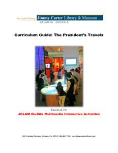 Curriculum Guide: The President’s Travels  Unit 6 of 19: JCLAM On-Site Multimedia Interactive Activities  441 Freedom Parkway, Atlanta, GA, 30312 |  | www.jimmycarterlibrary.gov