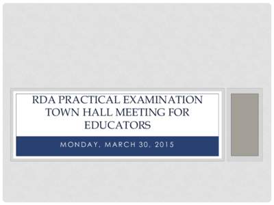RDA PRACTICAL EXAMINATION TOWN HALL MEETING FOR EDUCATORS MONDAY, MARCH 30, 2015  TODAY’S AGENDA