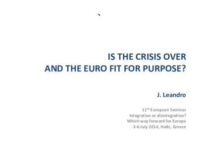 ` IS THE CRISIS OVER AND THE EURO FIT FOR PURPOSE? J. Leandro 11th European Seminar Integration or disintegration?