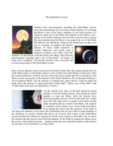 The Earth-Moon System  Students have misconceptions regarding the Earth-Moon system, since most illustrations are not accurate representations. Even though the Moon is one of the largest satellites in our Solar System, i