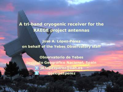 A tri-band cryogenic receiver for the RAEGE project antennas José A. López-Pérez on behalf of the Yebes Observatory staff Observatorio de Yebes Instituto Geográfico Nacional, Spain