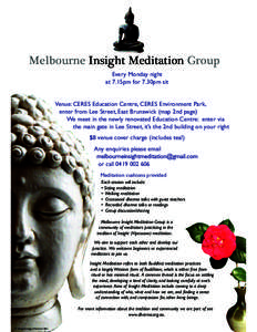 Melbourne Insight Meditation Group Every Monday night at 7.15pm for 7.30pm sit Venue: CERES Education Centre, CERES Environment Park, enter from Lee Street, East Brunswick (map 2nd page)