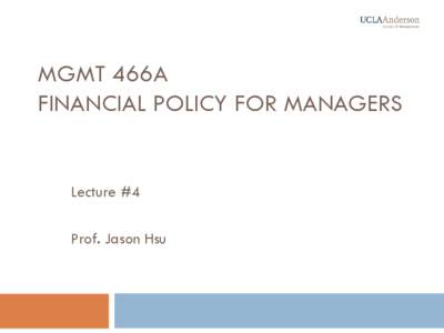 MGMT 466A FINANCIAL POLICY FOR MANAGERS Lecture #4 Prof. Jason Hsu