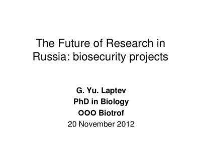 The Future of Research in Russia: biosecurity projects G. Yu. Laptev PhD in Biology ООО Biotrof 20 November 2012