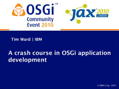 Tim Ward | IBM  A crash course in OSGi application development  © IBM Corp, 2010