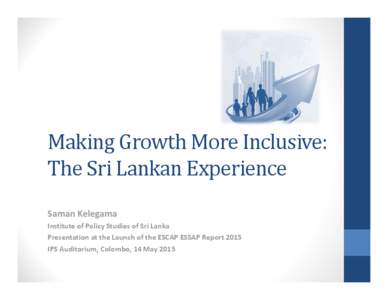 Making	Growth	More	Inclusive:		 The	Sri	Lankan	Experience Saman Kelegama Institute of Policy Studies of Sri Lanka Presentation at the Launch of the ESCAP ESSAP Report 2015 IPS Auditorium, Colombo, 14 