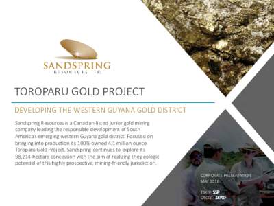 TOROPARU GOLD PROJECT DEVELOPING THE WESTERN GUYANA GOLD DISTRICT Sandspring Resources is a Canadian-listed junior gold mining company leading the responsible development of South America’s emerging western Guyana gold