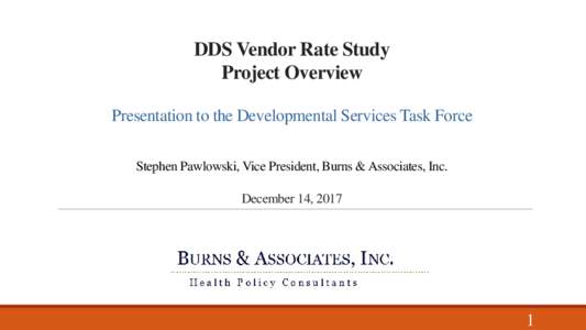 DDS Vendor Rate Study Project Overview Presentation to the Developmental Services Task Force Stephen Pawlowski, Vice President, Burns & Associates, Inc. December 14, 2017
