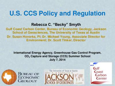 U.S. CCS Policy and Regulation Rebecca C. “Becky” Smyth Gulf Coast Carbon Center, Bureau of Economic Geology, Jackson School of Geosciences, The University of Texas at Austin Dr. Susan Hovorka, PI; Dr. Michael Young,