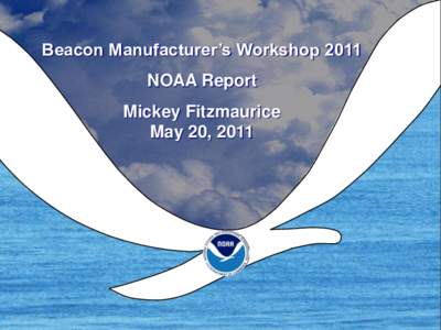 Beacon Manufacturer’s Workshop 2011 NOAA Report Mickey Fitzmaurice May 20, 2011  NOAA-SARSAT Status